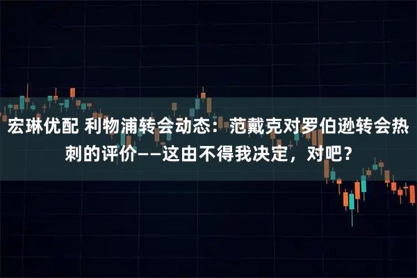 宏琳优配 利物浦转会动态：范戴克对罗伯逊转会热刺的评价——这由不得我决定，对吧？