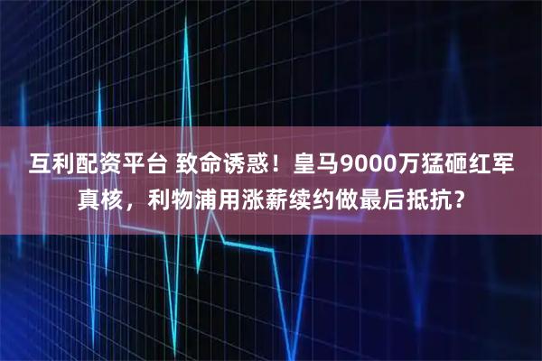 互利配资平台 致命诱惑！皇马9000万猛砸红军真核，利物浦用涨薪续约做最后抵抗？