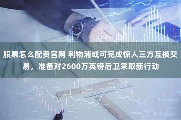 股票怎么配资官网 利物浦或可完成惊人三方互换交易，准备对2600万英镑后卫采取新行动