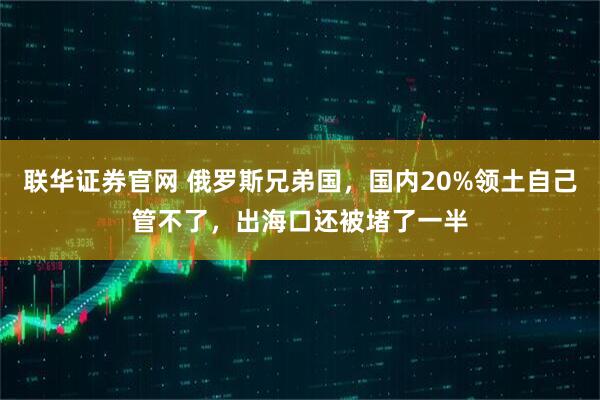 联华证券官网 俄罗斯兄弟国，国内20%领土自己管不了，出海口还被堵了一半
