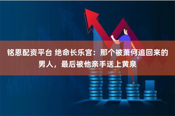 铭恩配资平台 绝命长乐宫：那个被萧何追回来的男人，最后被他亲手送上黄泉