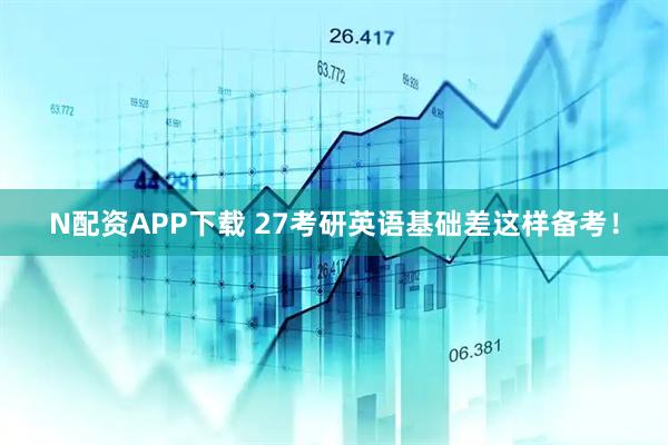 N配资APP下载 27考研英语基础差这样备考！