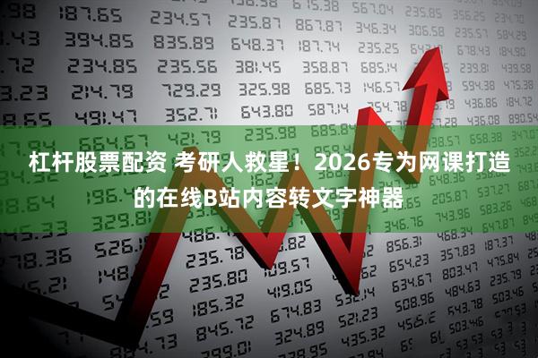 杠杆股票配资 考研人救星！2026专为网课打造的在线B站内容转文字神器
