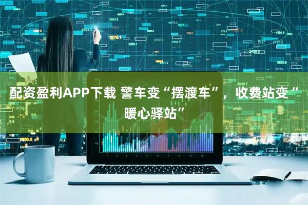 配资盈利APP下载 警车变“摆渡车”，收费站变“暖心驿站”