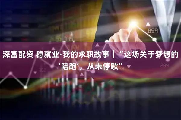 深富配资 稳就业·我的求职故事｜“这场关于梦想的‘陪跑’，从未停歇”