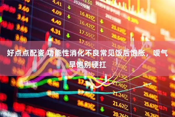 好点点配资 功能性消化不良常见饭后饱胀，嗳气早饱别硬扛