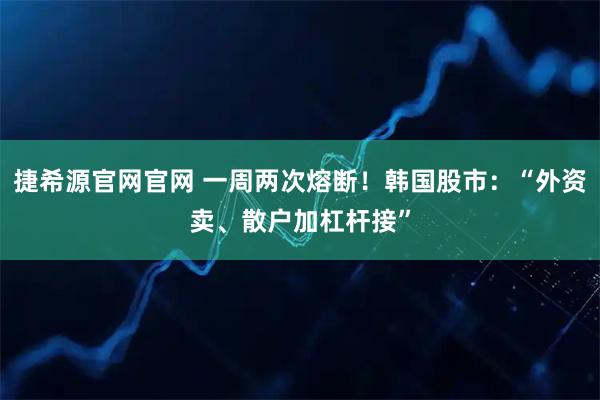 捷希源官网官网 一周两次熔断！韩国股市：“外资卖、散户加杠杆接”