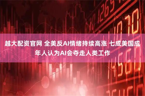 越大配资官网 全美反AI情绪持续高涨 七成美国成年人认为AI会夺走人类工作