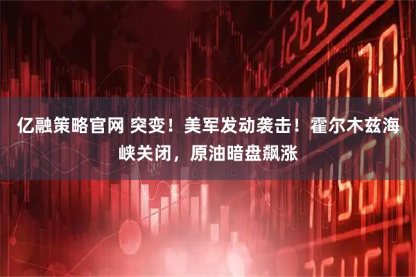 亿融策略官网 突变！美军发动袭击！霍尔木兹海峡关闭，原油暗盘飙涨