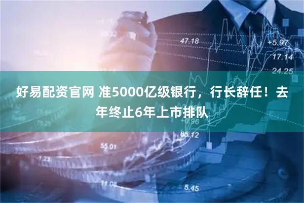 好易配资官网 准5000亿级银行,行长辞任!去年终止6年上市排队