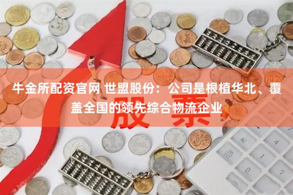 牛金所配资官网 世盟股份：公司是根植华北、覆盖全国的领先综合物流企业